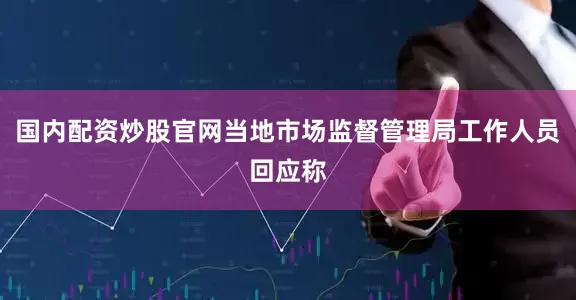 国内配资炒股官网当地市场监督管理局工作人员回应称