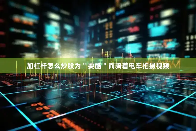 加杠杆怎么炒股为＂耍酷＂而骑着电车拍摄视频
