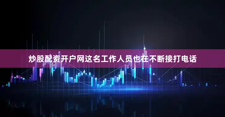 炒股配资开户网这名工作人员也在不断接打电话