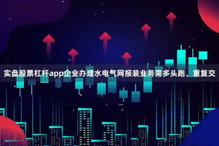 实盘股票杠杆app企业办理水电气网报装业务需多头跑、重复交