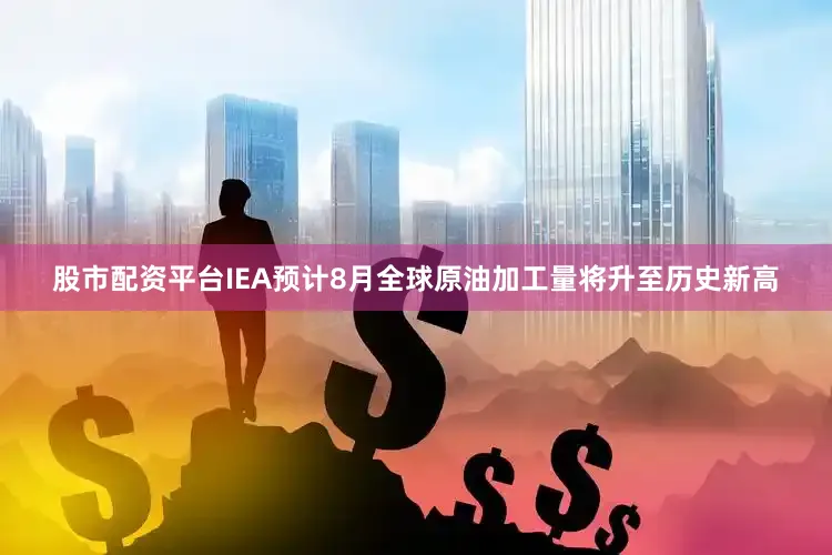 股市配资平台IEA预计8月全球原油加工量将升至历史新高