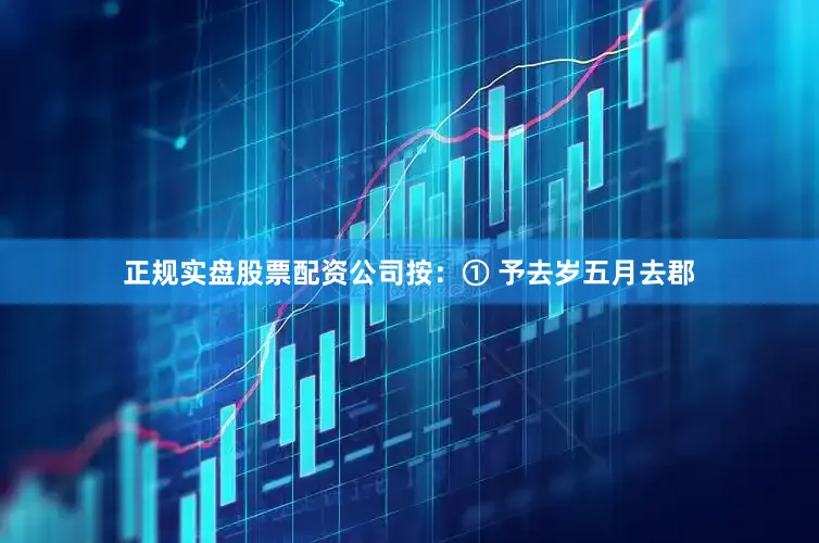 正规实盘股票配资公司按：① 予去岁五月去郡