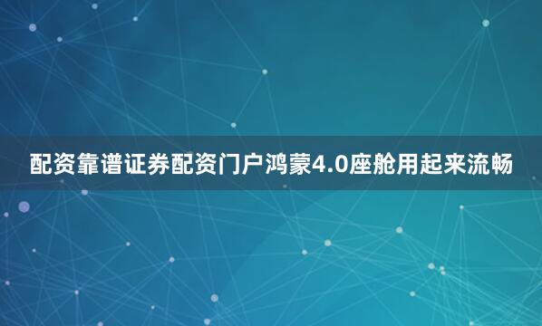 配资靠谱证券配资门户鸿蒙4.0座舱用起来流畅
