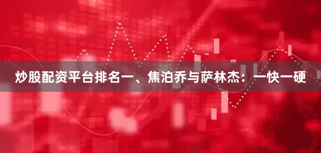 炒股配资平台排名一、焦泊乔与萨林杰：一快一硬