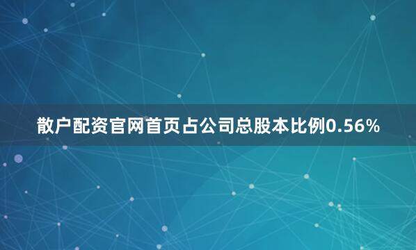 散户配资官网首页占公司总股本比例0.56%