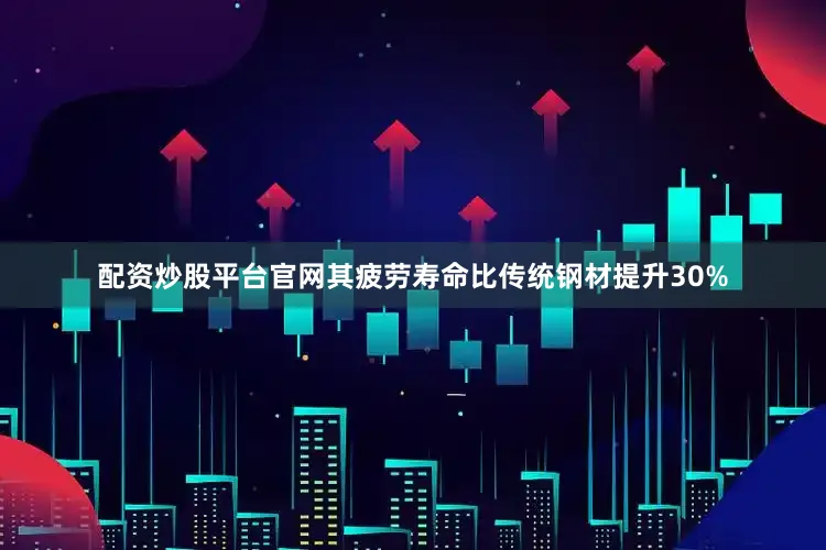 配资炒股平台官网其疲劳寿命比传统钢材提升30%