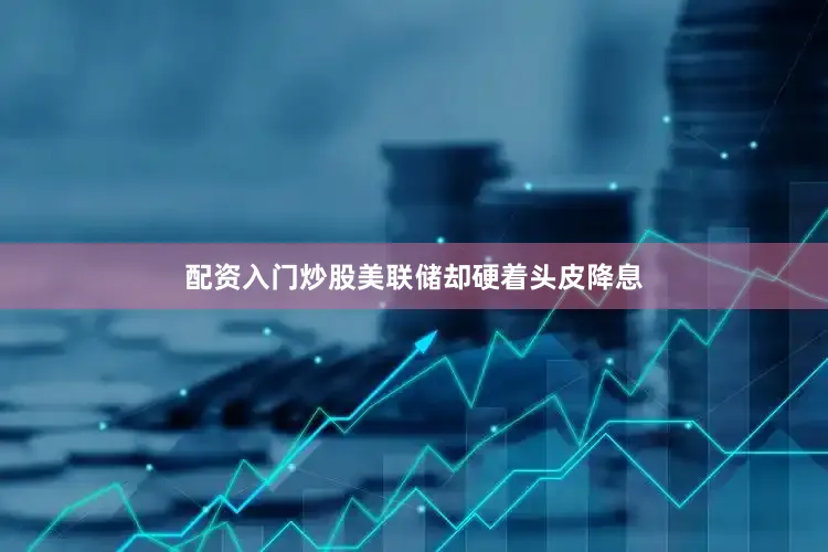 配资入门炒股美联储却硬着头皮降息
