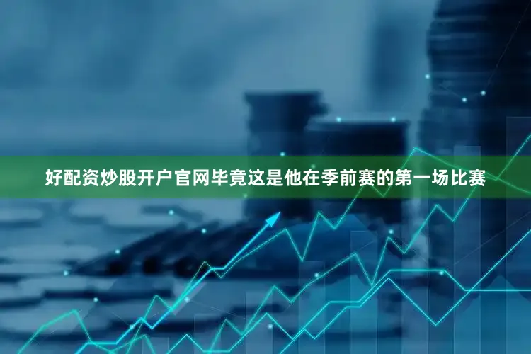 好配资炒股开户官网毕竟这是他在季前赛的第一场比赛