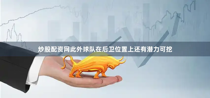 炒股配资网此外球队在后卫位置上还有潜力可挖
