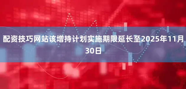 配资技巧网站该增持计划实施期限延长至2025年11月30日