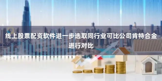 线上股票配资软件进一步选取同行业可比公司肯特合金进行对比