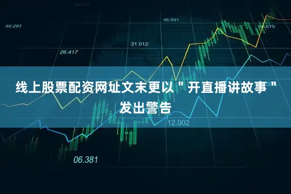 线上股票配资网址文末更以＂开直播讲故事＂发出警告