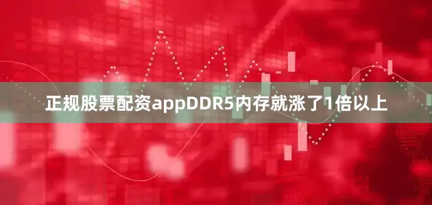 正规股票配资appDDR5内存就涨了1倍以上