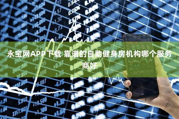 永宝网APP下载 靠谱的自助健身房机构哪个服务商好
