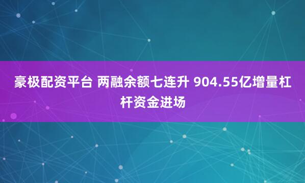 豪极配资平台 两融余额七连升 904.55亿增量杠杆资金进场