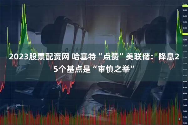 2023股票配资网 哈塞特“点赞”美联储：降息25个基点是“审慎之举”