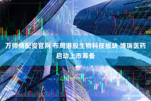 万师傅配资官网 布局港股生物科技板块 博瑞医药启动上市筹备