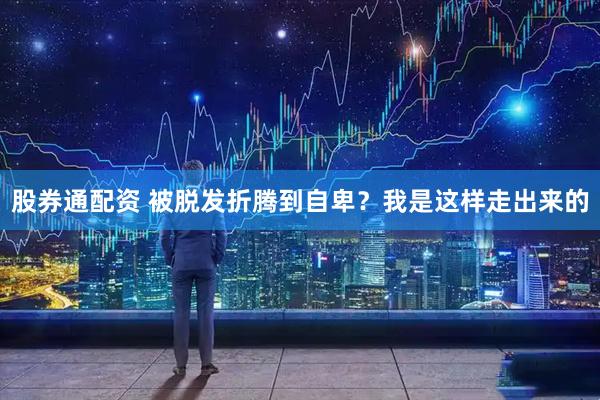 股券通配资 被脱发折腾到自卑？我是这样走出来的