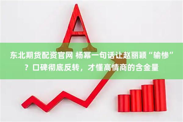 东北期货配资官网 杨幂一句话让赵丽颖“输惨”？口碑彻底反转，才懂高情商的含金量