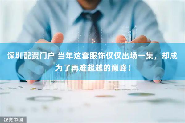 深圳配资门户 当年这套服饰仅仅出场一集，却成为了再难超越的巅峰！