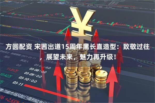 方圆配资 宋茜出道15周年黑长直造型：致敬过往，展望未来，魅力再升级！