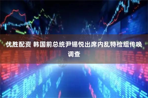 优胜配资 韩国前总统尹锡悦出席内乱特检组传唤调查