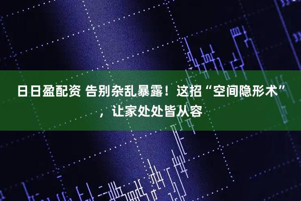 日日盈配资 告别杂乱暴露！这招“空间隐形术”，让家处处皆从容