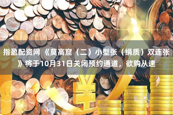 指盈配资网 《莫高窟（二）小型张（绢质）双连张》将于10月31日关闭预约通道，欲购从速