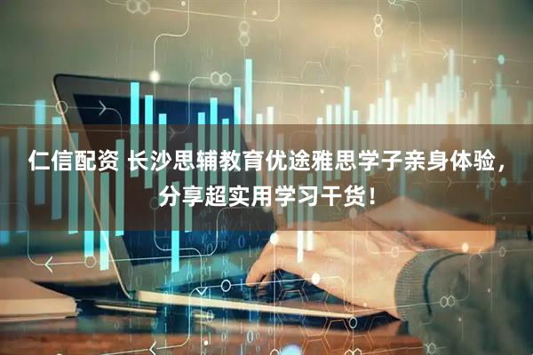仁信配资 长沙思辅教育优途雅思学子亲身体验，分享超实用学习干货！
