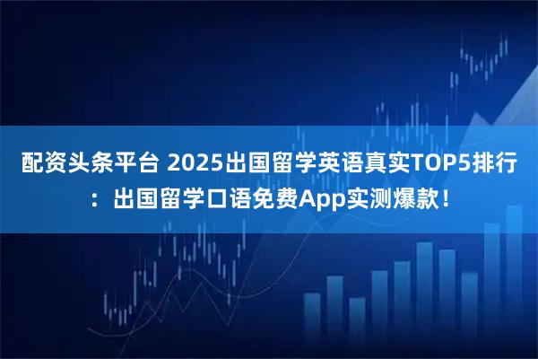 配资头条平台 2025出国留学英语真实TOP5排行：出国留学口语免费App实测爆款！