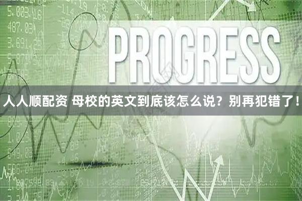 人人顺配资 母校的英文到底该怎么说？别再犯错了！
