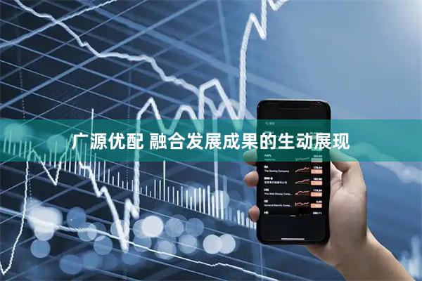 广源优配 融合发展成果的生动展现