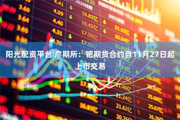 阳光配资平台 广期所：钯期货合约自11月27日起上市交易