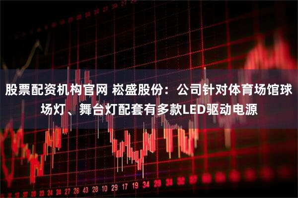 股票配资机构官网 崧盛股份：公司针对体育场馆球场灯、舞台灯配套有多款LED驱动电源