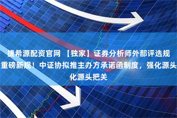 捷希源配资官网 【独家】证券分析师外部评选规范迎重磅新规！中证协拟推主办方承诺函制度，强化源头把关
