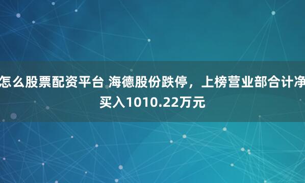 怎么股票配资平台 海德股份跌停，上榜营业部合计净买入1010.22万元