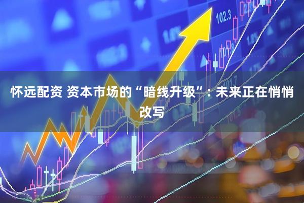 怀远配资 资本市场的“暗线升级”: 未来正在悄悄改写