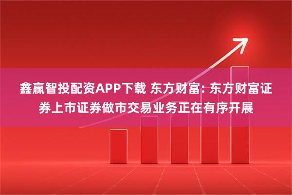鑫赢智投配资APP下载 东方财富: 东方财富证券上市证券做市交易业务正在有序开展