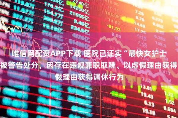 唯信网配资APP下载 医院已证实“最快女护士”张水华被警告处分，因存在违规兼职取酬、以虚假理由获得调休行为