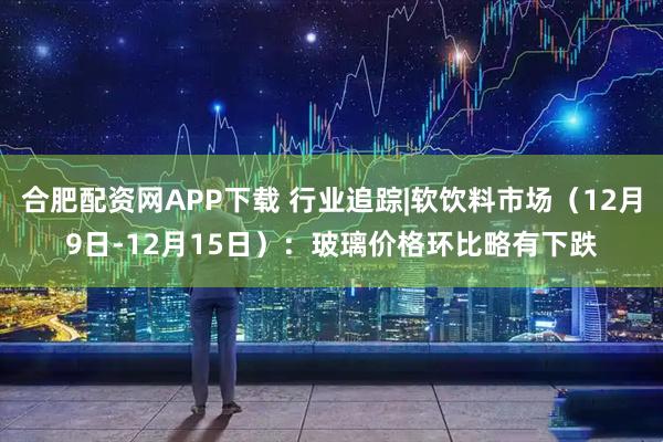 合肥配资网APP下载 行业追踪|软饮料市场（12月9日-12月15日）：玻璃价格环比略有下跌