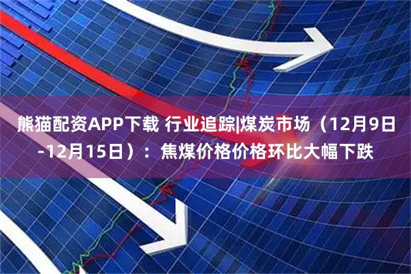 熊猫配资APP下载 行业追踪|煤炭市场（12月9日-12月15日）：焦煤价格价格环比大幅下跌