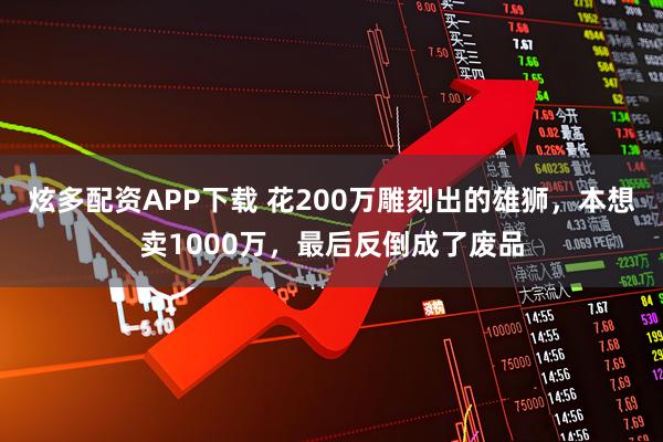 炫多配资APP下载 花200万雕刻出的雄狮，本想卖1000万，最后反倒成了废品