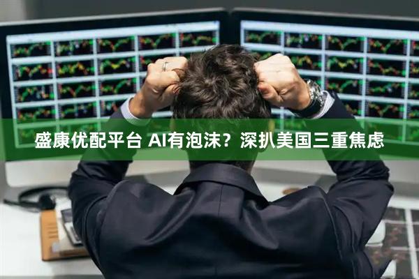 盛康优配平台 AI有泡沫？深扒美国三重焦虑