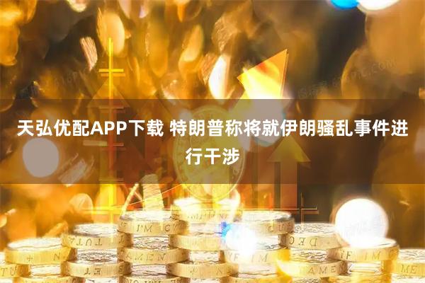 天弘优配APP下载 特朗普称将就伊朗骚乱事件进行干涉