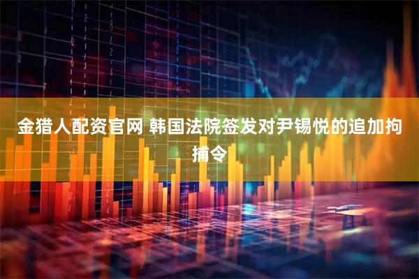 金猎人配资官网 韩国法院签发对尹锡悦的追加拘捕令