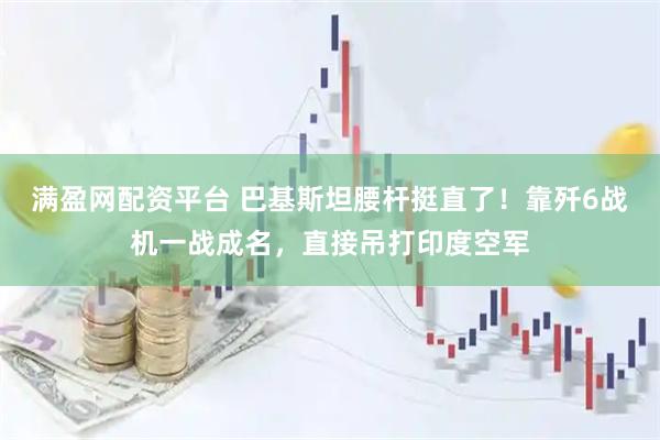 满盈网配资平台 巴基斯坦腰杆挺直了！靠歼6战机一战成名，直接吊打印度空军