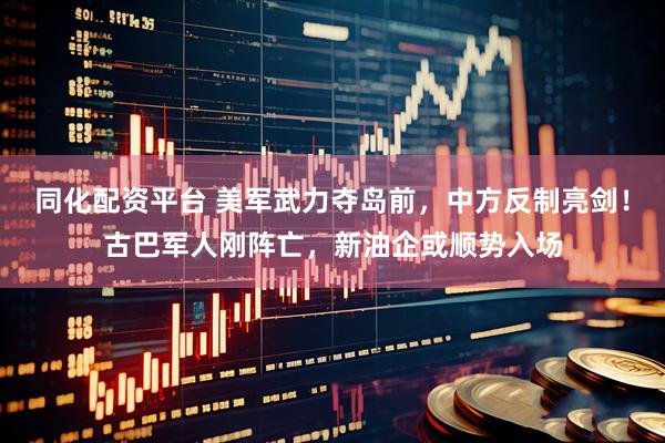 同化配资平台 美军武力夺岛前，中方反制亮剑！古巴军人刚阵亡，新油企或顺势入场