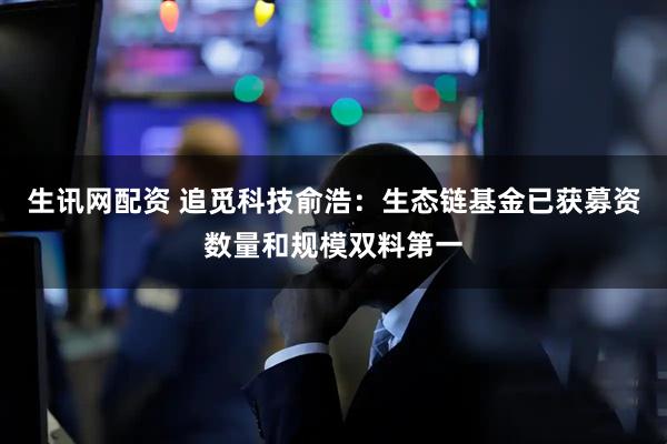 生讯网配资 追觅科技俞浩：生态链基金已获募资数量和规模双料第一
