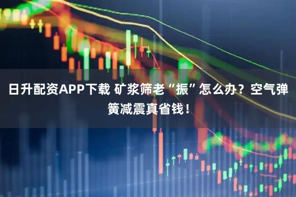 日升配资APP下载 矿浆筛老“振”怎么办？空气弹簧减震真省钱！