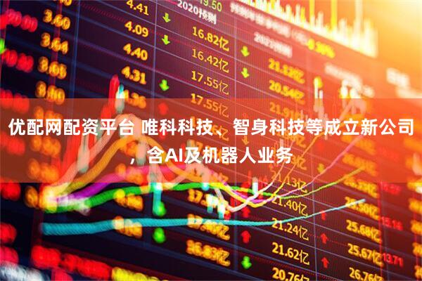优配网配资平台 唯科科技、智身科技等成立新公司，含AI及机器人业务